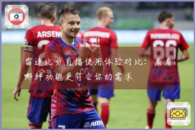 雷速比分直播使用体验对比：看看哪种功能更符合你的需求