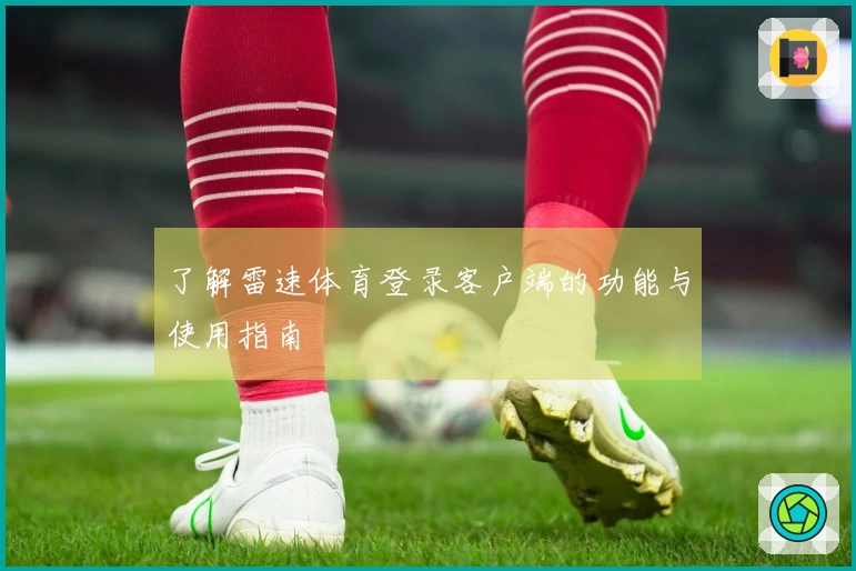 了解雷速体育登录客户端的功能与使用指南