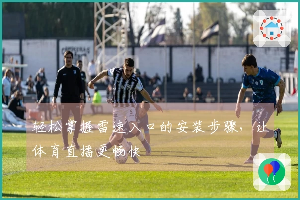 轻松掌握雷速入口的安装步骤，让体育直播更畅快