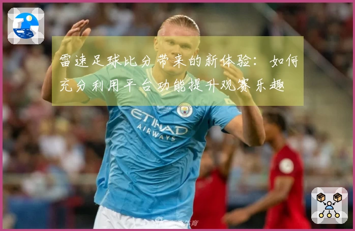 雷速足球比分带来的新体验：如何充分利用平台功能提升观赛乐趣