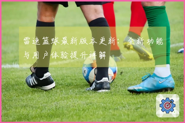 雷速篮球最新版本更新：全新功能与用户体验提升详解