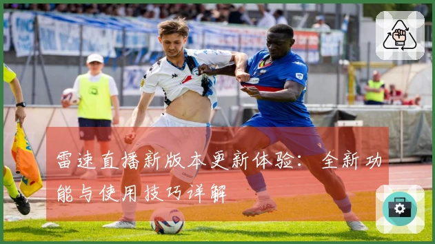 雷速直播新版本更新体验：全新功能与使用技巧详解