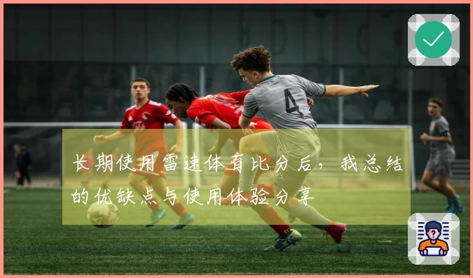 长期使用雷速体育比分后，我总结的优缺点与使用体验分享