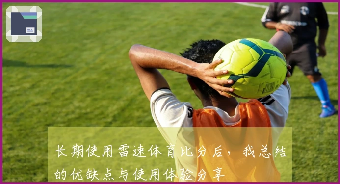 长期使用雷速体育比分后，我总结的优缺点与使用体验分享