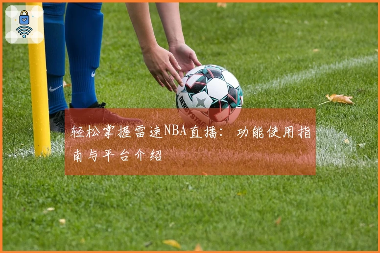 轻松掌握雷速NBA直播：功能使用指南与平台介绍