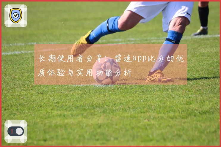 长期使用者分享：雷速app比分的优质体验与实用功能分析