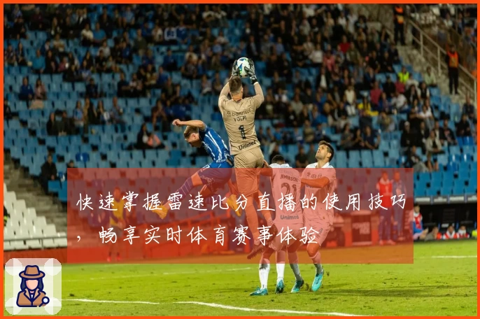 快速掌握雷速比分直播的使用技巧，畅享实时体育赛事体验