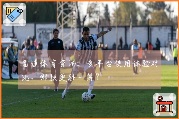 雷速体育资讯：多平台使用体验对比，哪款更胜一筹？