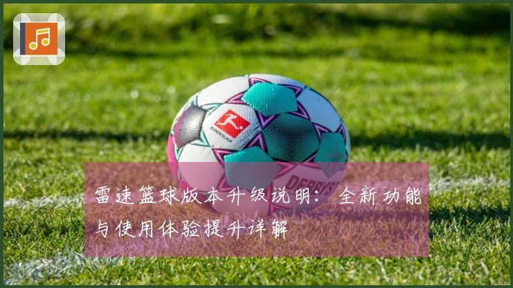 雷速篮球版本升级说明：全新功能与使用体验提升详解