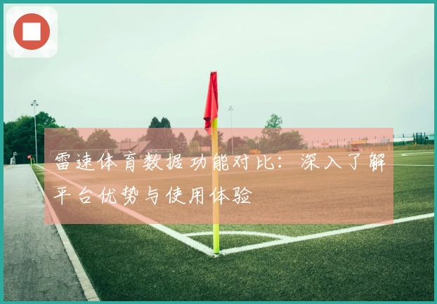 雷速体育数据功能对比：深入了解平台优势与使用体验