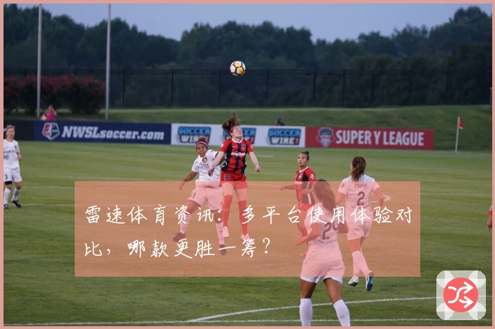 雷速体育资讯：多平台使用体验对比，哪款更胜一筹？