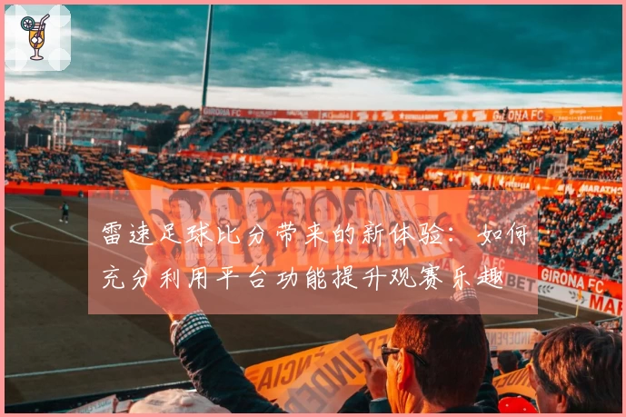 雷速足球比分带来的新体验：如何充分利用平台功能提升观赛乐趣